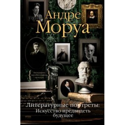 Андре Моруа: Литературные портреты. Искусство предвидеть будущее Андре Моруа: Литературные портреты. Искусство предвидеть будущее