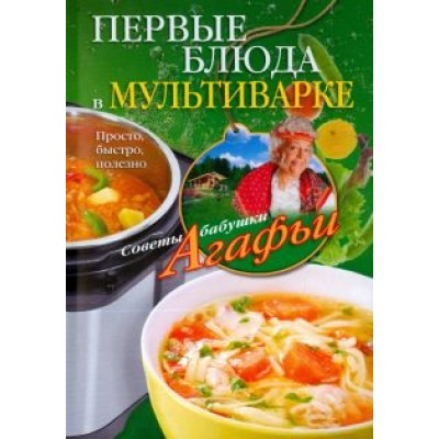 Агафья Звонарева: Первые блюда в мультиварке. Просто, быстро, полезно Агафья Звонарева: Первые блюда в мультиварке. Просто, быстро, полезно