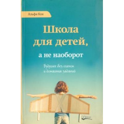 Альфи Кон: Школа для детей, а не наоборот. Будущее без оценок и домашних заданий Альфи Кон: Школа для детей, а не наоборот. Будущее без оценок и домашних заданий