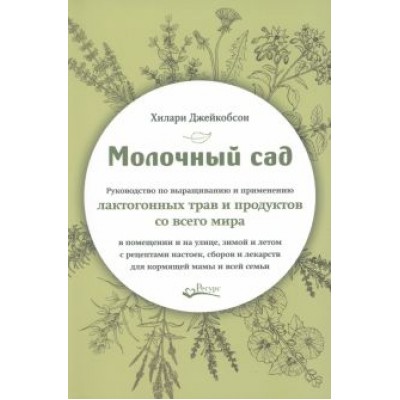 Хилари Джейкобсон: Молочный сад. Руководство по выращиванию и применению лактогонных трав и продуктов со всего мира Хилари Джейкобсон: Молочный сад. Руководство по выращиванию и применению лактогонных трав и продуктов со всего мира