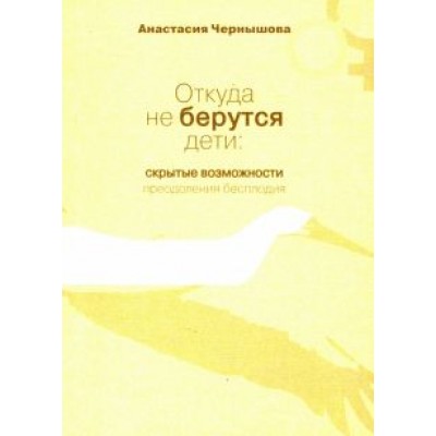 Анастасия Чернышова: Откуда не берутся дети. Скрытые возможности преодоления бесплодия Анастасия Чернышова: Откуда не берутся дети. Скрытые возможности преодоления бесплодия