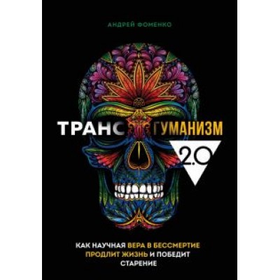 Андрей Фоменко: Трансгуманизм 2.0. Как научная вера в бессмертие продлит жизнь и победит старение Андрей Фоменко: Трансгуманизм 2.0. Как научная вера в бессмертие продлит жизнь и победит старение