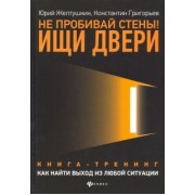Желтушкин, Григорьев: Не пробивай стены! Ищи двери. Как найти выход из любой ситуации. Книга-тренинг