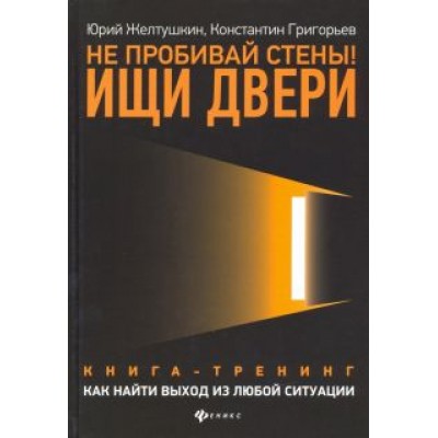 Желтушкин, Григорьев: Не пробивай стены! Ищи двери. Как найти выход из любой ситуации. Книга-тренинг Желтушкин, Григорьев: Не пробивай стены! Ищи двери. Как найти выход из любой ситуации. Книга-тренинг