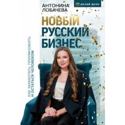 Антонина Лобачева: Новый русский бизнес. Как заработать, приумножить и остаться человеком Антонина Лобачева: Новый русский бизнес. Как заработать, приумножить и остаться человеком
