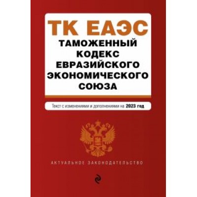 Таможенный кодекс Евразийского экономического союза. В редакции на 2023 год Таможенный кодекс Евразийского экономического союза. В редакции на 2023 год