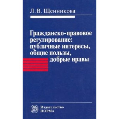 Лариса Щенникова: Гражданско-правовое регулирование. Публичные интересы, общие пользы, добрые нравы. Монография Лариса Щенникова: Гражданско-правовое регулирование. Публичные интересы, общие пользы, добрые нравы. Монография
