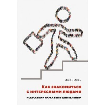 Джон Леви: Как знакомиться с интересными людьми. Искусство и наука быть влиятельным Джон Леви: Как знакомиться с интересными людьми. Искусство и наука быть влиятельным