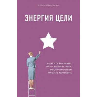 Елена Чернышова: Энергия Цели Как построить бизнес, жить с удовольствием, заботиться о себе и ничем не жертвовать Елена Чернышова: Энергия Цели Как построить бизнес, жить с удовольствием, заботиться о себе и ничем не жертвовать