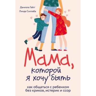 Гайгг, Силлаба: Мама, которой я хочу быть. Как общаться с ребенком без криков, истерик и ссор Гайгг, Силлаба: Мама, которой я хочу быть. Как общаться с ребенком без криков, истерик и ссор