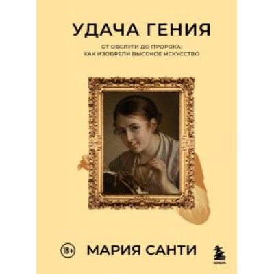 Мария Санти: Удача гения. От обслуги до пророка. Как изобрели высокое искусство Мария Санти: Удача гения. От обслуги до пророка. Как изобрели высокое искусство