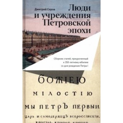 Дмитрий Серов: Люди и учреждения Петровской эпохи. Сборник статей, приуроченный к 350-летнему юбилею Дмитрий Серов: Люди и учреждения Петровской эпохи. Сборник статей, приуроченный к 350-летнему юбилею