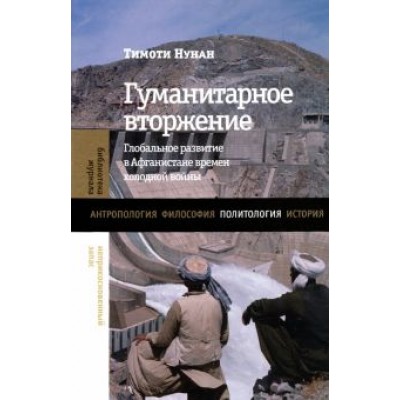 Тимоти Нунан: Гуманитарное вторжение. Глобальное развитие в Афганистане времен холодной войны Тимоти Нунан: Гуманитарное вторжение. Глобальное развитие в Афганистане времен холодной войны
