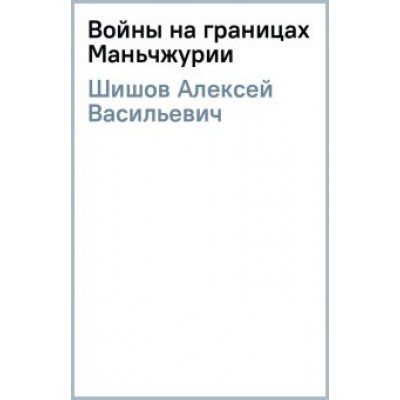 Алексей Шишов: Войны на границах Маньчжурии Алексей Шишов: Войны на границах Маньчжурии