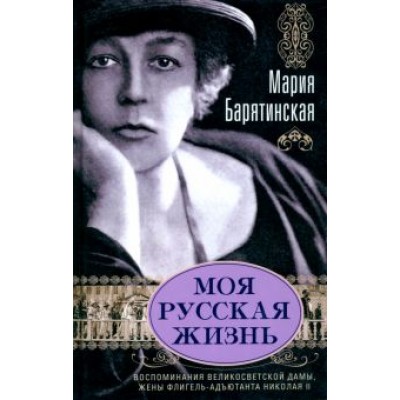 Мария Барятинская: Моя русская жизнь. Воспоминания великосветской дамы, жены флигель-адъютанта Николая II Мария Барятинская: Моя русская жизнь. Воспоминания великосветской дамы, жены флигель-адъютанта Николая II