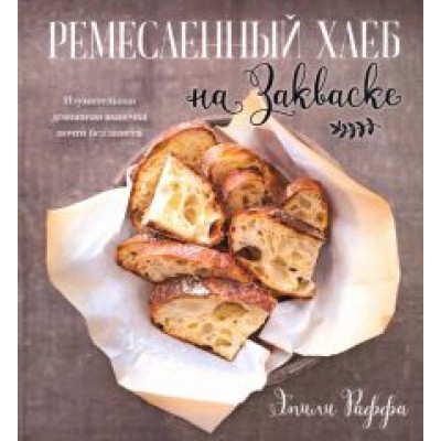 Эмили Раффа: Ремесленный хлеб на закваске. Изумительная домашняя выпечка почти без замеса Эмили Раффа: Ремесленный хлеб на закваске. Изумительная домашняя выпечка почти без замеса