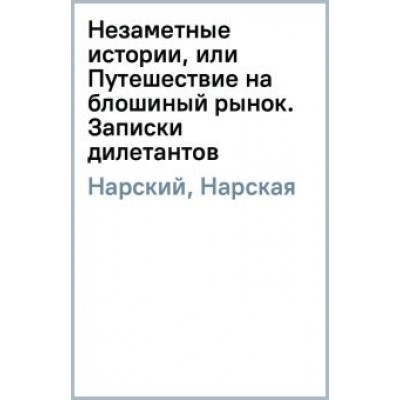 Нарский, Нарская: Незаметные истории, или Путешествие на блошиный рынок. Записки дилетантов Нарский, Нарская: Незаметные истории, или Путешествие на блошиный рынок. Записки дилетантов