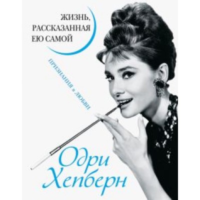 Одри Хепберн. Жизнь, рассказанная ею самой. Признания в любви Одри Хепберн. Жизнь, рассказанная ею самой. Признания в любви