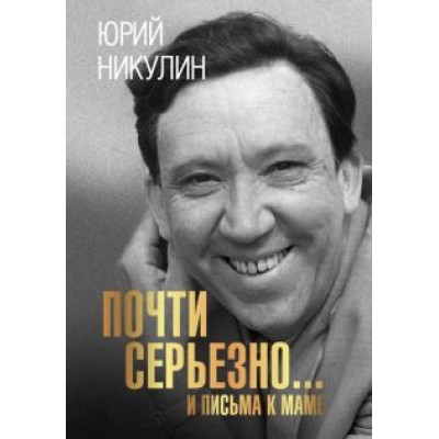 Юрий Никулин: Почти серьезно... И письма к маме Юрий Никулин: Почти серьезно... И письма к маме