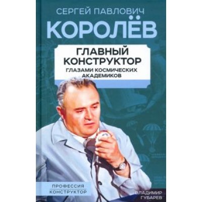 Владимир Губарев: Королев. Главный конструктор глазами космических академиков Владимир Губарев: Королев. Главный конструктор глазами космических академиков