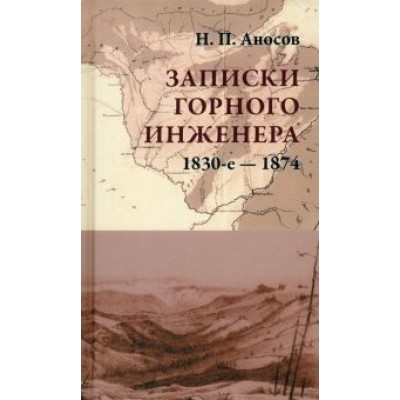 Николай Аносов: Записки горного инженера. 1830-е — 1874 гг. Николай Аносов: Записки горного инженера. 1830-е — 1874 гг.
