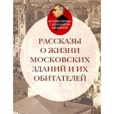Александр Васькин: Рассказы о жизни московских зданий и их обитателей Александр Васькин: Рассказы о жизни московских зданий и их обитателей