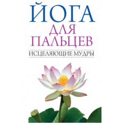 Йога для пальцев. Исцеляющие мудры Йога для пальцев. Исцеляющие мудры