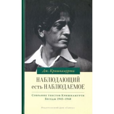 Джидду Кришнамурти: Наблюдающий есть наблюдаемое. Собрание текстов Кришнамурти. Беседы 1945-1948 Джидду Кришнамурти: Наблюдающий есть наблюдаемое. Собрание текстов Кришнамурти. Беседы 1945-1948