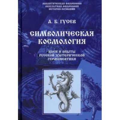 Андрей Гусев: Символическая космология. Идеи и опыты русской эзотерической герменевтики Андрей Гусев: Символическая космология. Идеи и опыты русской эзотерической герменевтики