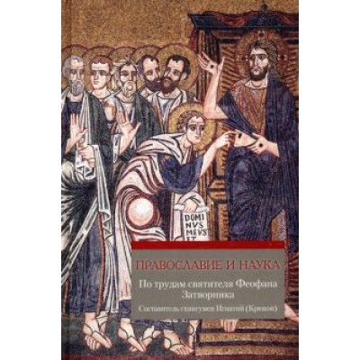 Православие и наука. Руководственная книга по трудам святителя Феофана Затворника Православие и наука. Руководственная книга по трудам святителя Феофана Затворника