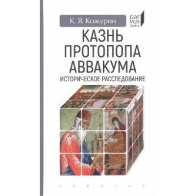 Кирилл Кожурин: Казнь протопопа Аввакума. Историческое расследование Кирилл Кожурин: Казнь протопопа Аввакума. Историческое расследование