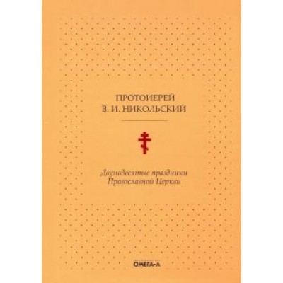 В.И. Протоиерей: Двунадесятые праздники Православной Церкви, или Цветник церковного сада В.И. Протоиерей: Двунадесятые праздники Православной Церкви, или Цветник церковного сада