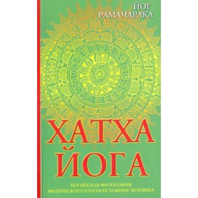 Рамачарака Йог: Хатха-йога. Йогийская философия физического благосостояния человека Рамачарака Йог: Хатха-йога. Йогийская философия физического благосостояния человека