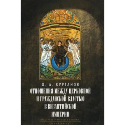 Федор Курганов: Отношения между церковной и гражданской властью в Византийской империи в эпоху образования Федор Курганов: Отношения между церковной и гражданской властью в Византийской империи в эпоху образования
