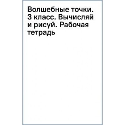 Светлана Кормишина: Волшебные точки. 3 класс. Вычисляй и рисуй. Рабочая тетрадь. ФГОС Светлана Кормишина: Волшебные точки. 3 класс. Вычисляй и рисуй. Рабочая тетрадь. ФГОС