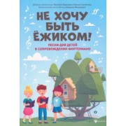 Мишакова, Степанова, Карпова: Не хочу быть ежиком! Песни для детей в сопровождении фортепиано