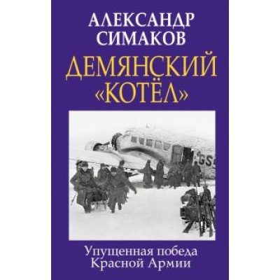 Александр Симаков: Демянский «котел». Упущенная победа Красной Армии Александр Симаков: Демянский «котел». Упущенная победа Красной Армии
