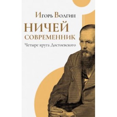 Игорь Волгин: Ничей современник. Четыре круга Достоевского Игорь Волгин: Ничей современник. Четыре круга Достоевского