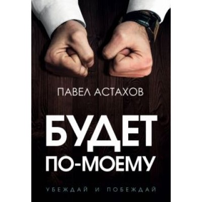 Павел Астахов: Будет по-моему. Убеждай и побеждай Павел Астахов: Будет по-моему. Убеждай и побеждай