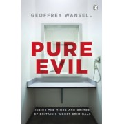 Geoffrey Wansell: Pure Evil. Inside the Minds and Crimes of Britain's Worst Criminals
