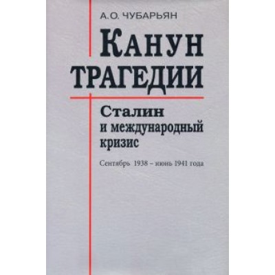 Александр Чубарьян: Канун трагедии. Сталин и международный кризис. Сентябрь 1938 - июнь 1941 года Александр Чубарьян: Канун трагедии. Сталин и международный кризис. Сентябрь 1938 - июнь 1941 года