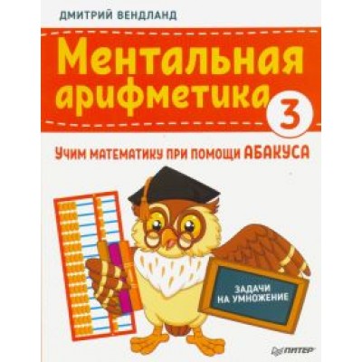 Дмитрий Вендланд: Ментальная арифметика 3. Учим математику при помощи абакуса. Задачи на умножение Дмитрий Вендланд: Ментальная арифметика 3. Учим математику при помощи абакуса. Задачи на умножение