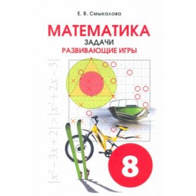 Е. Смыкалова: Математика. 8 класс. Задачи. Развивающие игры Е. Смыкалова: Математика. 8 класс. Задачи. Развивающие игры
