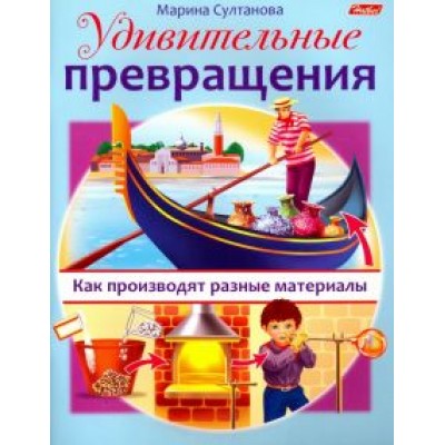 Марина Султанова: Удивительные превращения. Как производят разные материалы Марина Султанова: Удивительные превращения. Как производят разные материалы
