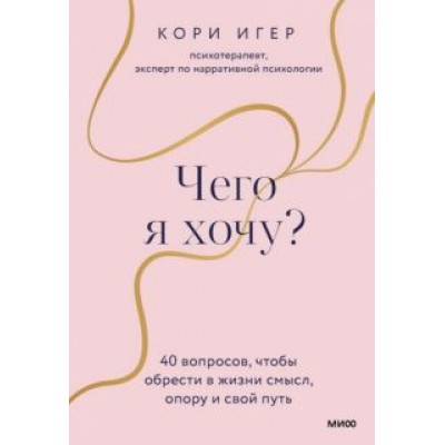 Кори Игер: Чего я хочу? 40 вопросов, чтобы обрести в жизни смысл, опору и свой путь Кори Игер: Чего я хочу? 40 вопросов, чтобы обрести в жизни смысл, опору и свой путь