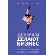 Екатерина Пигалева: Девочки делают бизнес. Или как открыть свое дело и начать зарабатывать