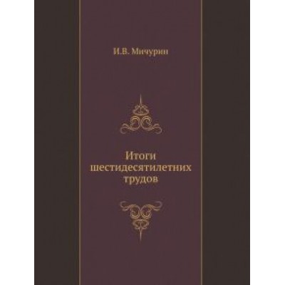 И. Мичурин: Итоги шестидесятилетних трудов И. Мичурин: Итоги шестидесятилетних трудов