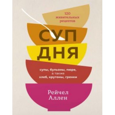 Рейчел Аллен: Суп дня. 120 живительных рецептов. Супы, бульоны, пюре, а также хлеб, крутоны, гренки Рейчел Аллен: Суп дня. 120 живительных рецептов. Супы, бульоны, пюре, а также хлеб, крутоны, гренки