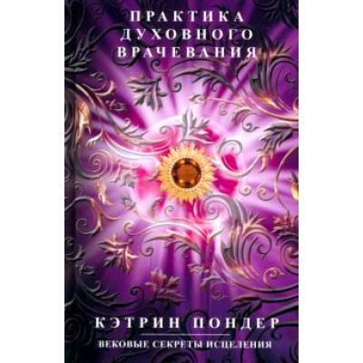 Кэтрин Пондер: Практика духовного врачевания. Вековые секреты исцеления Кэтрин Пондер: Практика духовного врачевания. Вековые секреты исцеления
