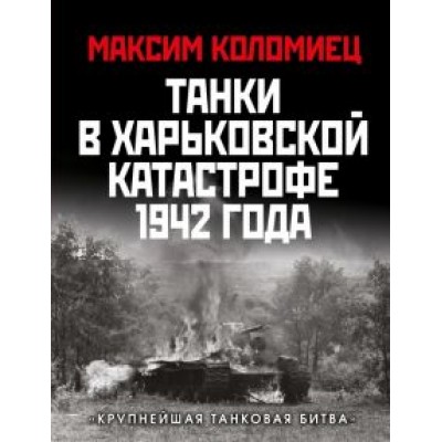 Максим Коломиец: Танки в Харьковской катастрофе 1942 года. Максим Коломиец: Танки в Харьковской катастрофе 1942 года.